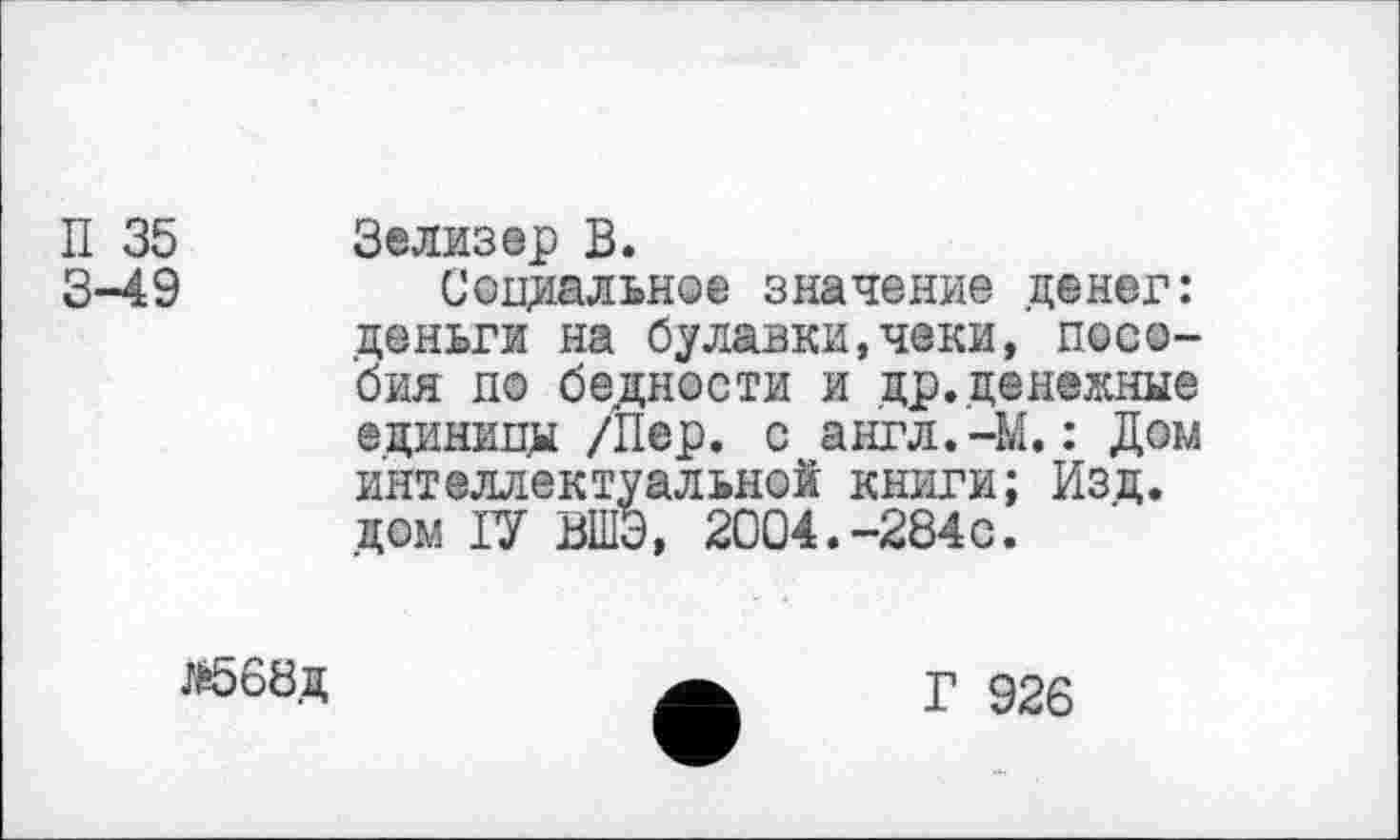 ﻿П 35	Зелизер В.
3-49	Социальное значение денег:
деньги на булавки,чеки, пособия по бедности и др.денежные единицы /Пер. с англ.-М.: Дом интеллектуальной книги; Изд. дом IV ВШЭ, 2004.-284с.
Л*568д
Г 926